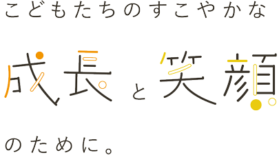 こどもたちのすこやかな成長と笑顔のために。